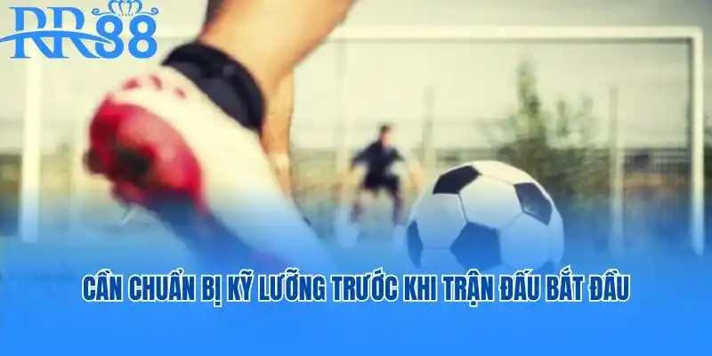 Cần chuẩn bị kỹ lưỡng trước khi trận đấu bắt đầu
